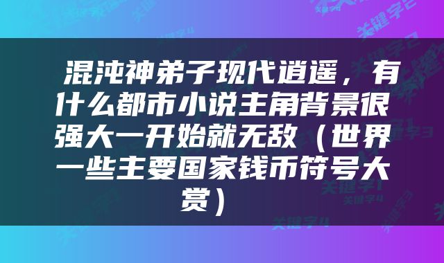  混沌神弟子现代逍遥，有什么都市小说主角背景很强大一开始就无敌（世界一些主要国家钱币符号大赏） 