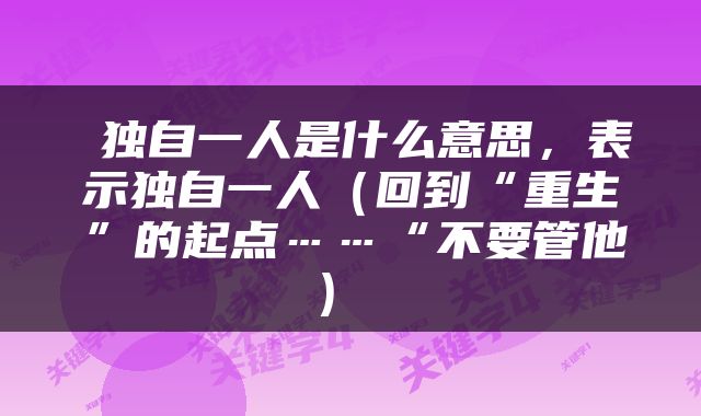  独自一人是什么意思，表示独自一人（回到“重生”的起点……“不要管他） 