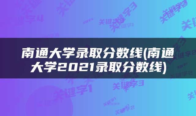 南通大学录取分数线(南通大学2021录取分数线)