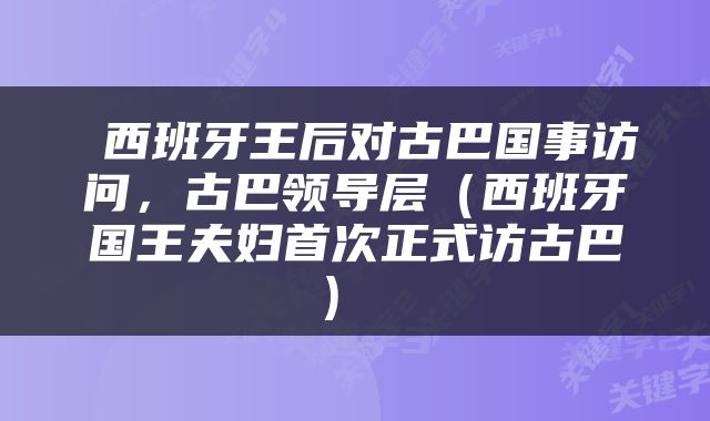  西班牙王后对古巴国事访问，古巴领导层（西班牙国王夫妇首次正式访古巴） 