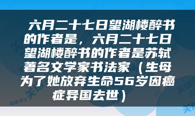  六月二十七日望湖楼醉书的作者是，六月二十七日望湖楼醉书的作者是苏轼著名文学家书法家（生母为了她放弃生命56岁因癌症异国去世） 