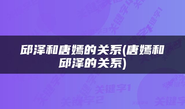 邱泽和唐嫣的关系(唐嫣和邱泽的关系)