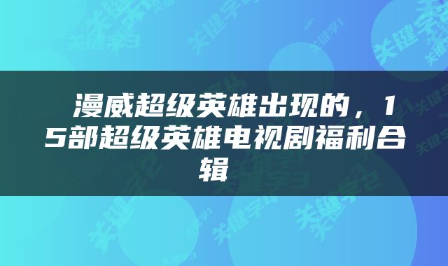  漫威超级英雄出现的，15部超级英雄电视剧福利合辑 