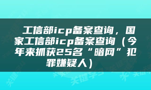  工信部icp备案查询，国家工信部icp备案查询（今年来抓获25名“暗网”犯罪嫌疑人） 