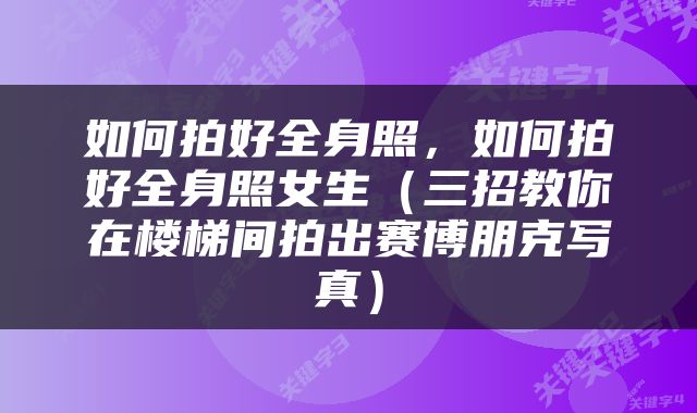 如何拍好全身照，如何拍好全身照女生（三招教你在楼梯间拍出赛博朋克写真）