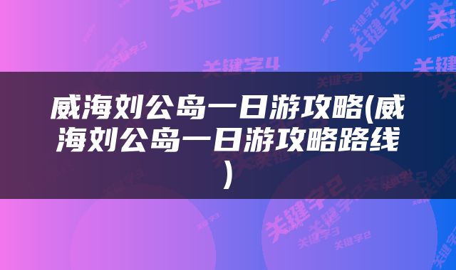 威海刘公岛一日游攻略(威海刘公岛一日游攻略路线)