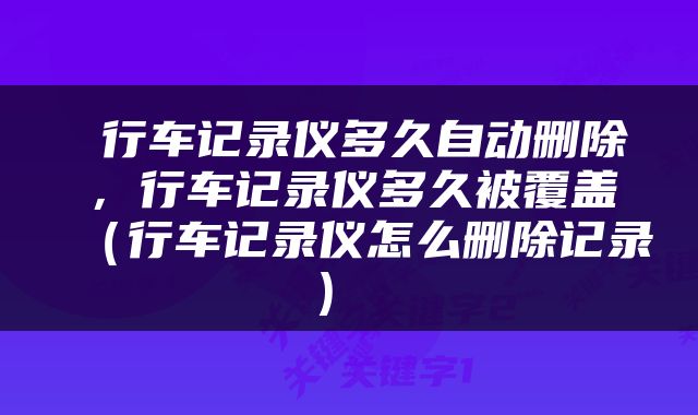  行车记录仪多久自动删除，行车记录仪多久被覆盖（行车记录仪怎么删除记录） 