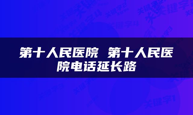 第十人民医院 第十人民医院电话延长路