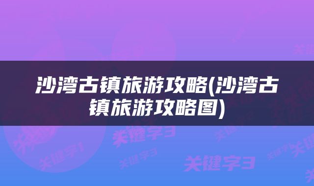 沙湾古镇旅游攻略(沙湾古镇旅游攻略图)
