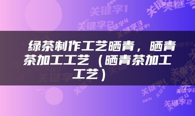  绿茶制作工艺晒青，晒青茶加工工艺（晒青茶加工工艺） 