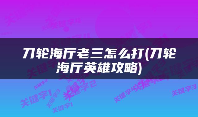 刀轮海厅老三怎么打(刀轮海厅英雄攻略)