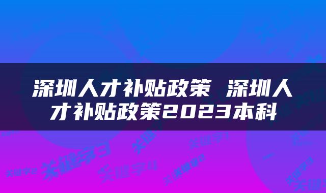 深圳人才补贴政策 深圳人才补贴政策2023本科