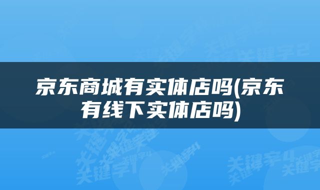 京东商城有实体店吗(京东有线下实体店吗)