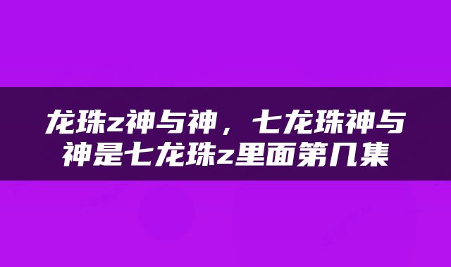 龙珠z神与神，七龙珠神与神是七龙珠z里面第几集