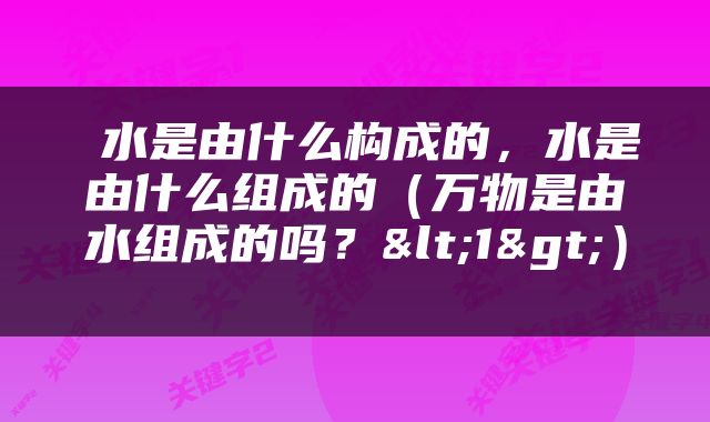  水是由什么构成的，水是由什么组成的（万物是由水组成的吗？<1>） 