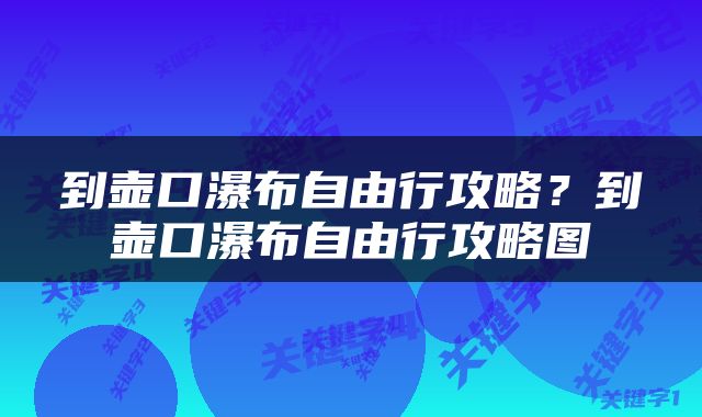 到壶口瀑布自由行攻略？到壶口瀑布自由行攻略图