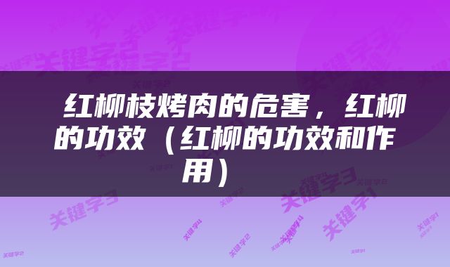  红柳枝烤肉的危害，红柳的功效（红柳的功效和作用） 