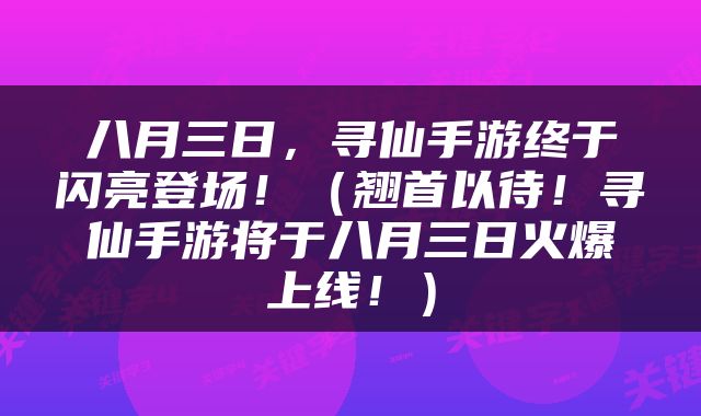 八月三日，寻仙手游终于闪亮登场！（翘首以待！寻仙手游将于八月三日火爆上线！）