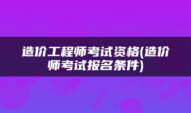 造价工程师考试资格(造价师考试报名条件)