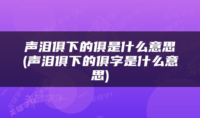 声泪俱下的俱是什么意思(声泪俱下的俱字是什么意思)