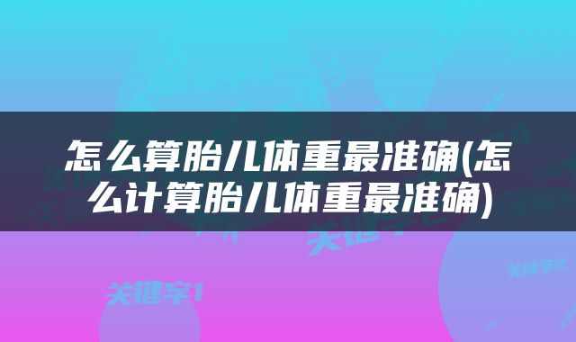 怎么算胎儿体重最准确(怎么计算胎儿体重最准确)