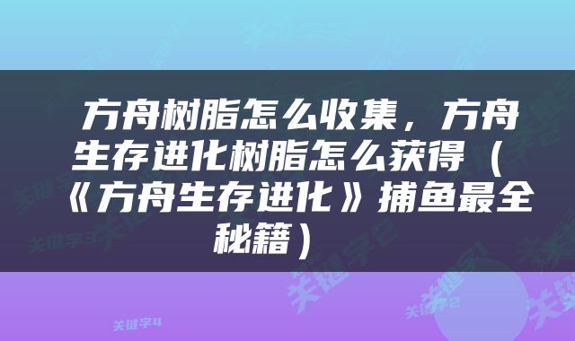  方舟树脂怎么收集，方舟生存进化树脂怎么获得（《方舟生存进化》捕鱼最全秘籍） 