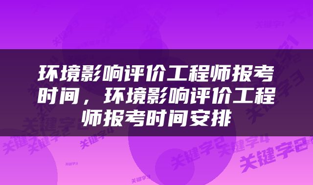 环境影响评价工程师报考时间，环境影响评价工程师报考时间安排