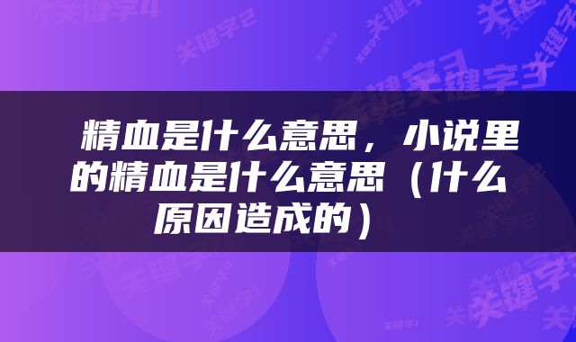  精血是什么意思，小说里的精血是什么意思（什么原因造成的） 