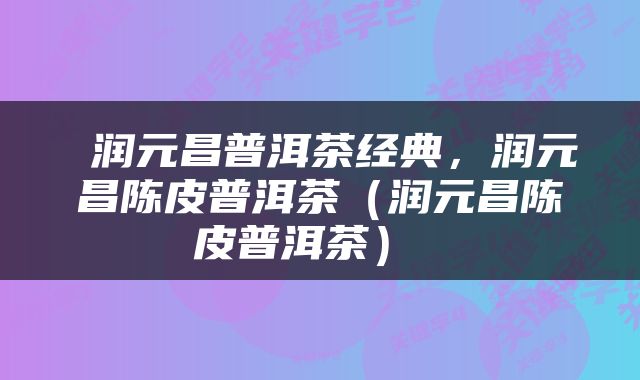  润元昌普洱茶经典，润元昌陈皮普洱茶（润元昌陈皮普洱茶） 