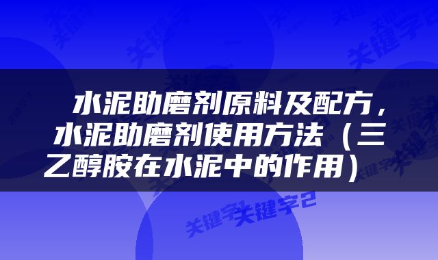  水泥助磨剂原料及配方，水泥助磨剂使用方法（三乙醇胺在水泥中的作用） 