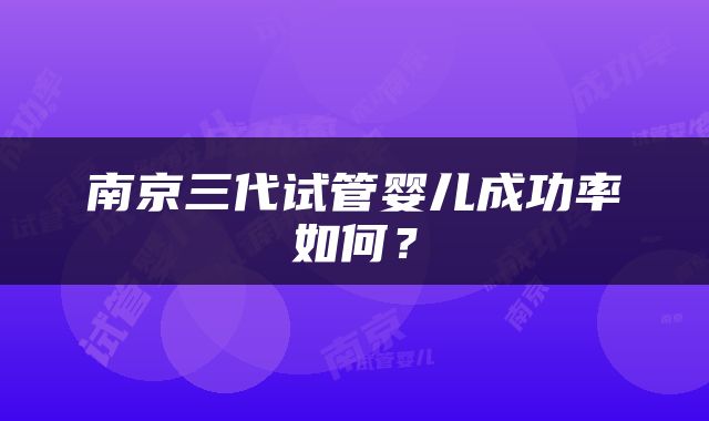 南京三代试管婴儿成功率如何？