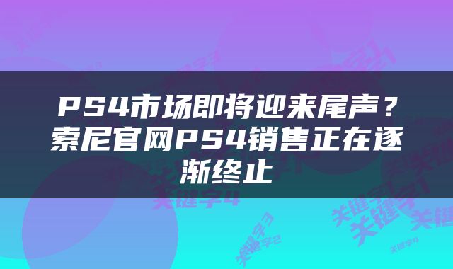 PS4市场即将迎来尾声?索尼官网PS4销售正在逐渐终止
