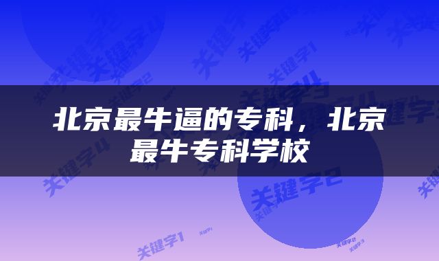北京最牛逼的专科，北京最牛专科学校