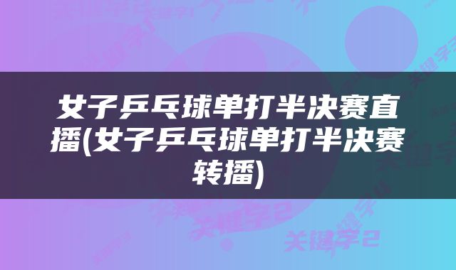 女子乒乓球单打半决赛直播(女子乒乓球单打半决赛转播)