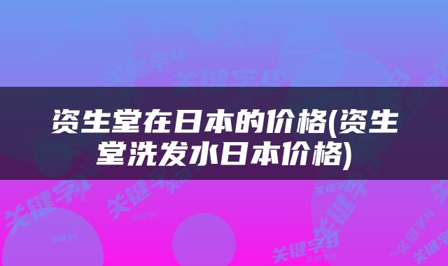 资生堂在日本的价格(资生堂洗发水日本价格)
