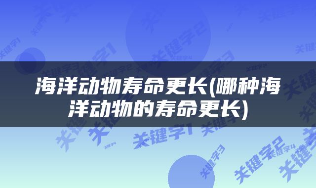 海洋动物寿命更长(哪种海洋动物的寿命更长)