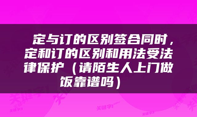  定与订的区别签合同时，定和订的区别和用法受法律保护（请陌生人上门做饭靠谱吗） 
