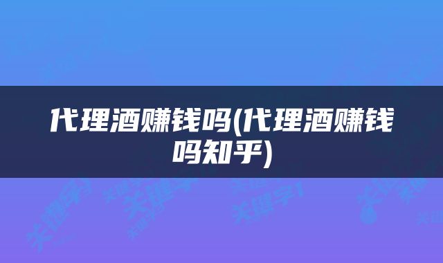 代理酒赚钱吗(代理酒赚钱吗知乎)