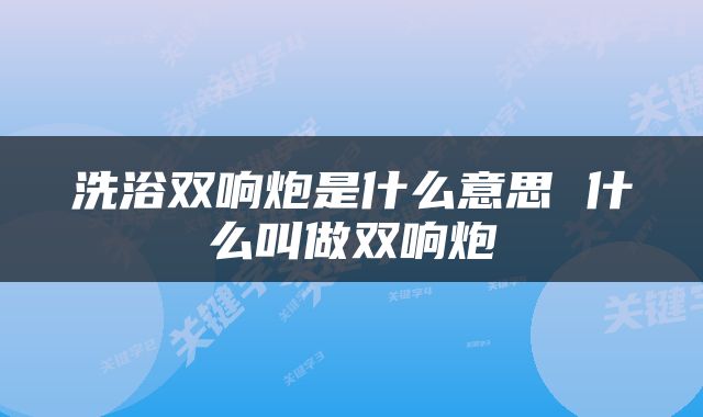 洗浴双响炮是什么意思 什么叫做双响炮