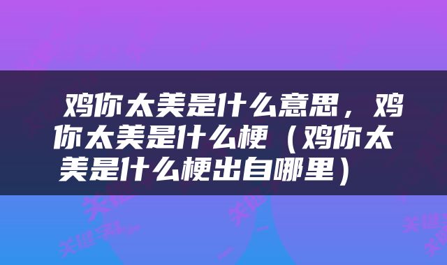  鸡你太美是什么意思，鸡你太美是什么梗（鸡你太美是什么梗出自哪里） 