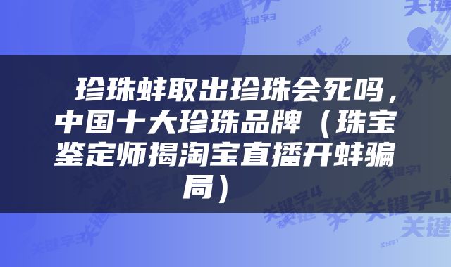  珍珠蚌取出珍珠会死吗，中国十大珍珠品牌（珠宝鉴定师揭淘宝直播开蚌骗局） 