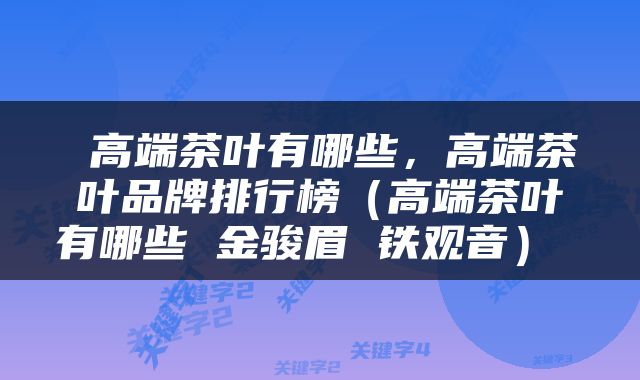 高端茶叶有哪些,高端茶叶品牌排行榜(高端茶叶有哪些 金骏眉 铁观音)