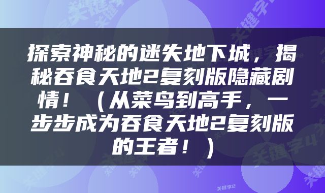 探索神秘的迷失地下城，揭秘吞食天地2复刻版隐藏剧情！（从菜鸟到高手，一步步成为吞食天地2复刻版的王者！）