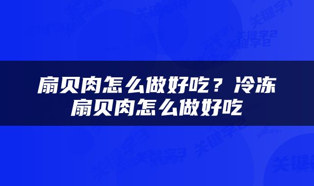 扇贝肉怎么做好吃？冷冻扇贝肉怎么做好吃