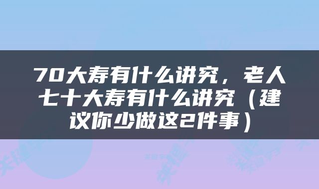 70大寿有什么讲究，老人七十大寿有什么讲究（建议你少做这2件事）