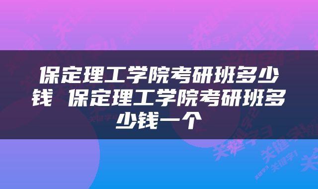 保定理工学院考研班多少钱 保定理工学院考研班多少钱一个