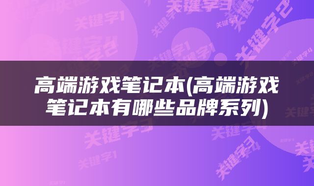高端游戏笔记本(高端游戏笔记本有哪些品牌系列)