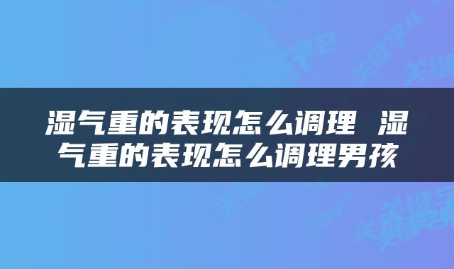 湿气重的表现怎么调理 湿气重的表现怎么调理男孩