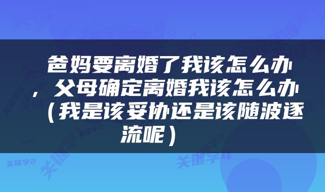  爸妈要离婚了我该怎么办，父母确定离婚我该怎么办（我是该妥协还是该随波逐流呢） 