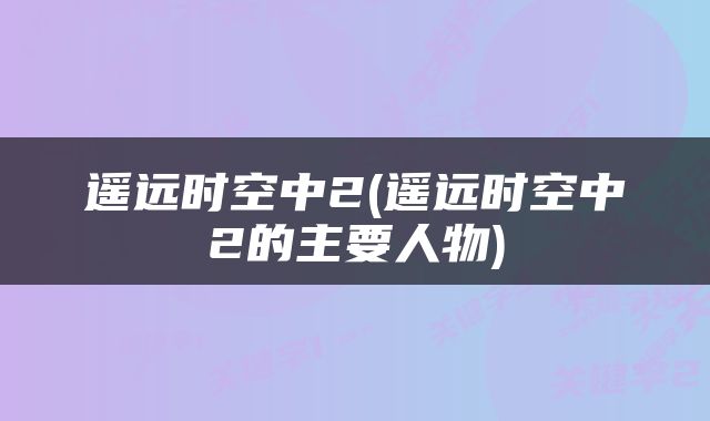 遥远时空中2(遥远时空中2的主要人物)